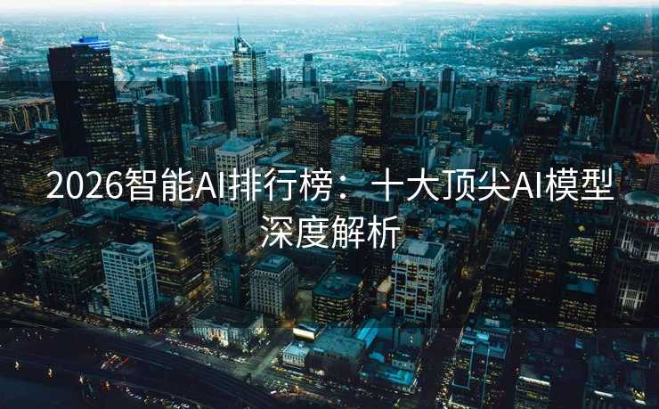 2026智能AI排行榜：十大顶尖AI模型深度解析