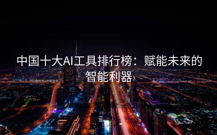 中国十大AI工具排行榜：赋能未来的智能利器