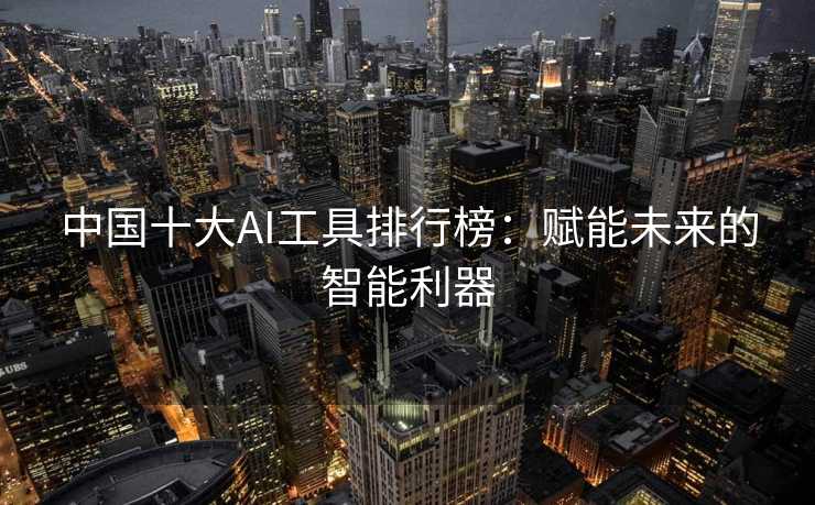 中国十大AI工具排行榜：赋能未来的智能利器